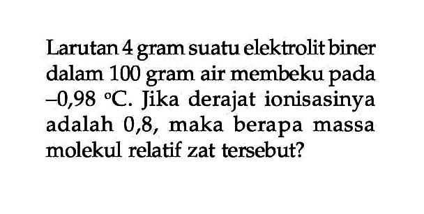 Larutan 4 gram suatu elektrolit biner dalam 100 gram air membeku pada -0,98 C. Jika derajat ionisasinya adalah 0,8, maka berapa massa molekul relatif zat tersebut?