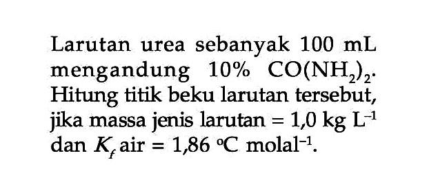 Larutan urea sebanyak 100 mL mengandung 10% CO(NH2)2. Hitung titik beku larutan tersebut, jika massa jenis larutan = 1,0 kg L^(-1) dan Kfair = 1,86 C molal^(-1).