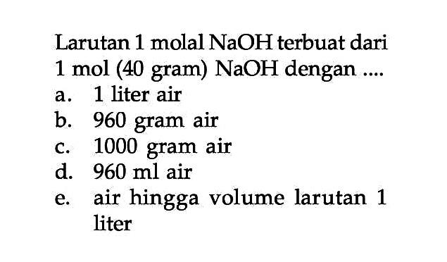 Larutan 1 molal NaOH terbuat dari 1 mol (40 gram) NaOH dengan ....
