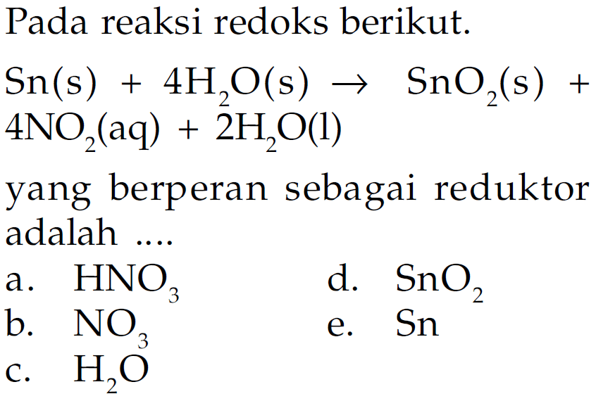 Pada reaksi redoks berikut. Sn(s) + 4H2O(s) -> SnO2(s) + 4NO2(aq) + 2H2O(l) yang berperan sebagai reduktor adalah ..... 