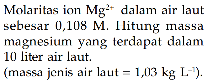 Molaritas ion Mg^(2+) dalam air laut sebesar 0,108 M. Hitung massa magnesium yang terdapat dalam 10 liter air laut. (massa jenis air laut = 1,03 kg L^(-1)).