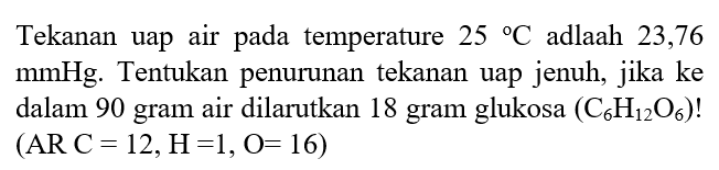 Tekanan uap air pada temperature 25 C adlaah 23,76 mmHg. Tentukan penurunan tekanan uap jenuh, jika ke dalam 90 gram air dilarutkan 18 gram glukosa (C6H12O6)! (AR C = 12, H = 1, O = 16)