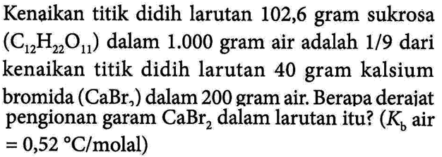 Kenaikan titik didih larutan 102,6 gram sukrosa (C12H22O11) dalam 1.000 gram air adalah 1/9 dari kenaikan titik didih larutan 40 gram kalsium bromida (CaBr2) dalam 200 gram air. Berapa derajat pengionan garam CaBr2dalam larutan itu? (Kb air = 0,52 C/molal)