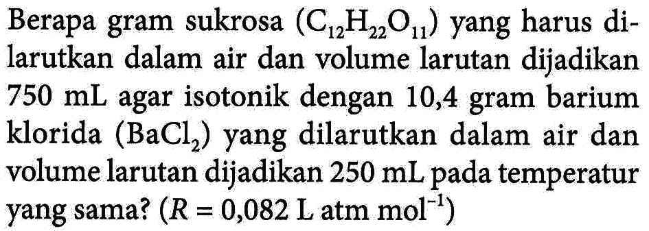 Berapa sukrosa (C12H22O11) yang harus dilarutkan dalam air dan volume larutan dijadikan 750 mL agar isotonik dengan 10,4 gram barium klorida (BaCl2) yang dilarutkan dalam air dan volume larutan dijadikan 250 mL pada temperatur yang sama? (R = 0,082 L atm mol^-1)
