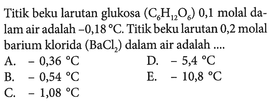 Titik beku larutan glukosa (C6H12O6) 0,1 molal da- lam air adalah -0,18 C. Titik beku larutan 0,2 molal barium klorida (BaCl2) dalam air adalah ....