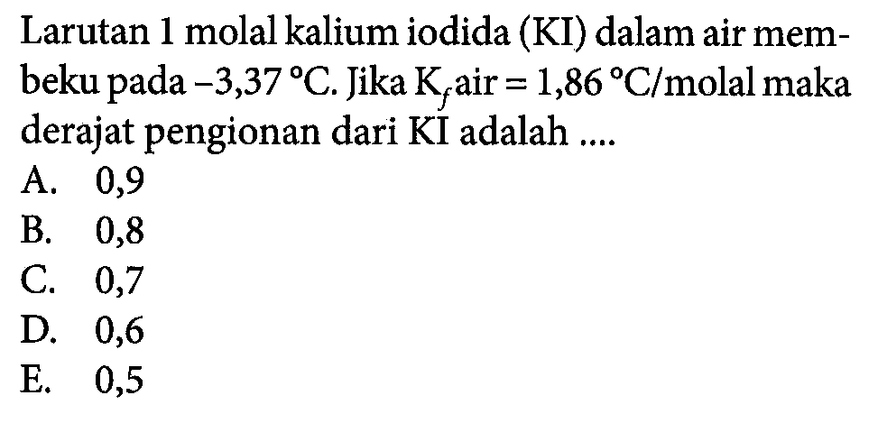 Larutan1 molal kalium iodida (KI) dalam air membeku pada -3,37 C. Jika Kf air = 1,86 C/molal maka derajat pengionan dari KI adalah ...