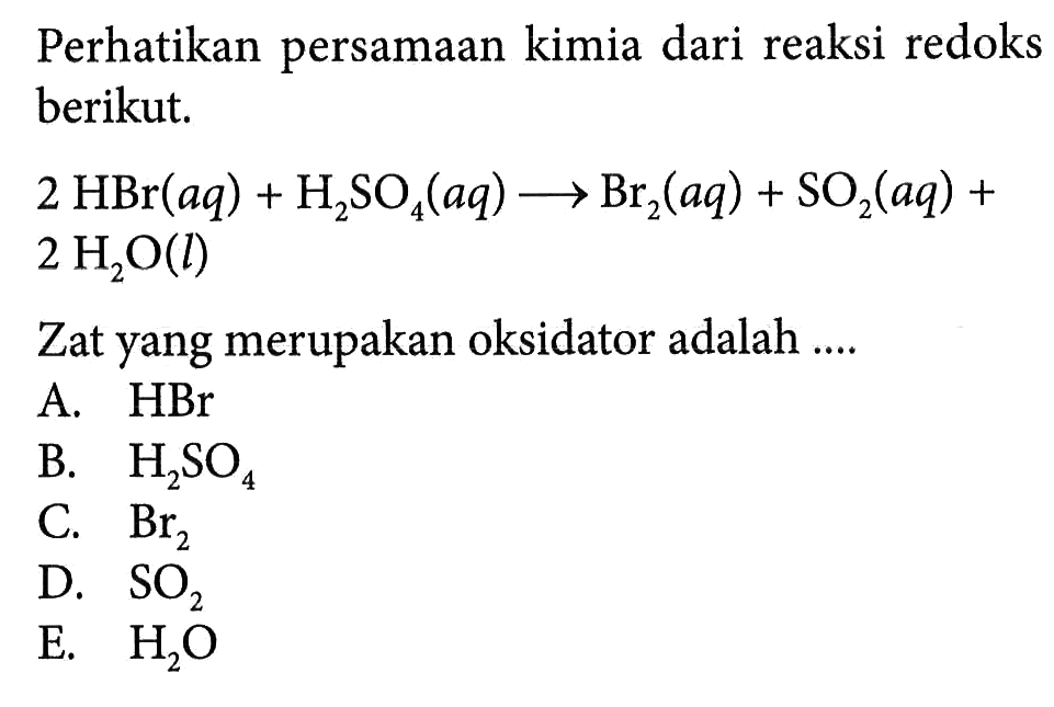 Perhatikan persamaan kimia dari reaksi redoks berikut.2HBr (aq)+H2SO4 (aq) -> Br2 (aq)+SO2 (aq)+2H2O (l)Zat yang merupakan oksidator adalah ....