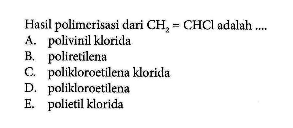 Hasil polimerisasi dari CH2=CHCl adalah ....A. polivinil kloridaB. poliretilenaC. polikloroetilena kloridaD. polikloroetilenaE. polietil klorida