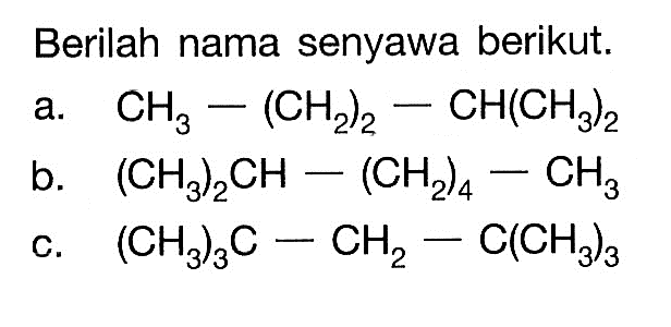 Berilah nama senyawa berikut. a. CH3 - (CH2)2 - CH(CH3)2 b. (CH3)2CH - (CH2)4 - CH3 c. (CH3)3C - CH2 - C(CH3)3