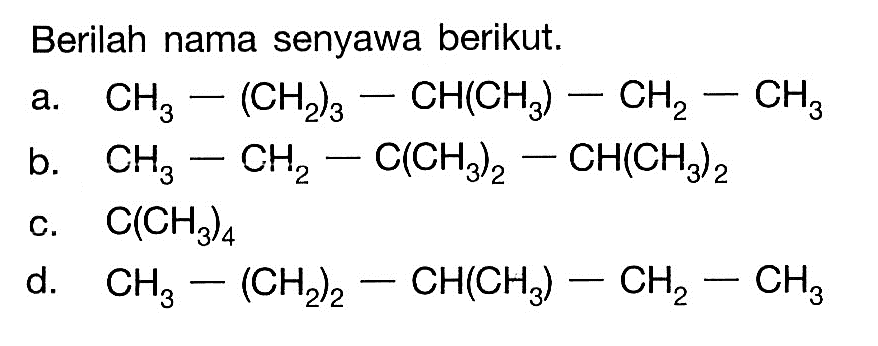 Berilah nama senyawa berikut. a. CH3 - (CH2)3 CH(CH3) - CH2 - CH3 b. CH3 - CH2 - C(CH3)2 - CH(CH3)2 c. C(CH3)4 d. CH3 - (CH2)2 - CH(CH3) - CH2 - CH3