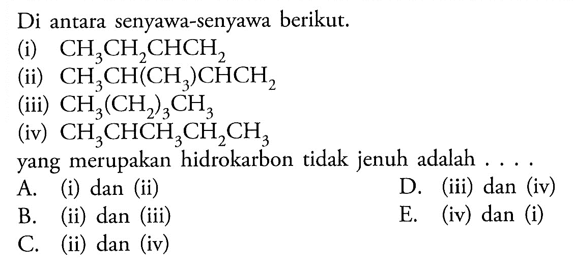 Di antara senyawa-senyawa berikut. (i) CH3CH2CHCH2 (ii) CH3CH(CH3)CHCH2 (iii) CH3(CH2)3CH3 (iv) CH3CHCH3CH2CH3 yang merupakan hidrokarbon tidak jenuh adalah .... A. (i) dan (ii) B. (ii) dan (iii) D. (iii) dan (iv) C. (ii) dan (iv) E. (iv) dan (i) 