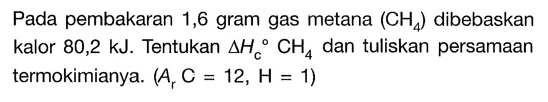 Pada pembakaran 1,6 gram gas metana (CH4) dibebaskan kalor 80,2 kJ. Tentukan delta Hc CH4 dan tuliskan persamaan termokimianya. (Ar C=12, H=1) 