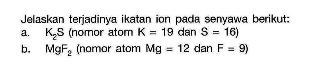 Jelaskan terjadinya ikatan ion pada senyawa berikut:a. K2S (nomor atom K=19 dan S=16)b. MgF2 (nomor atom Mg=12 dan F=9)