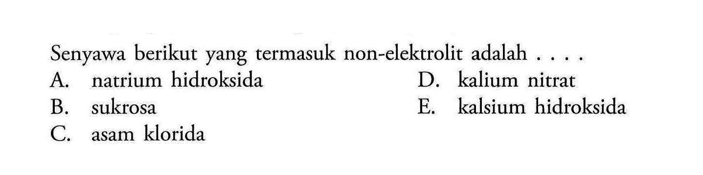Senyawa berikut yang termasuk non-elektrolit adalah ....
A. natrium hidroksida
D. kalium nitrat
B. sukrosa
E. kalsium hidroksida
C. asam klorida