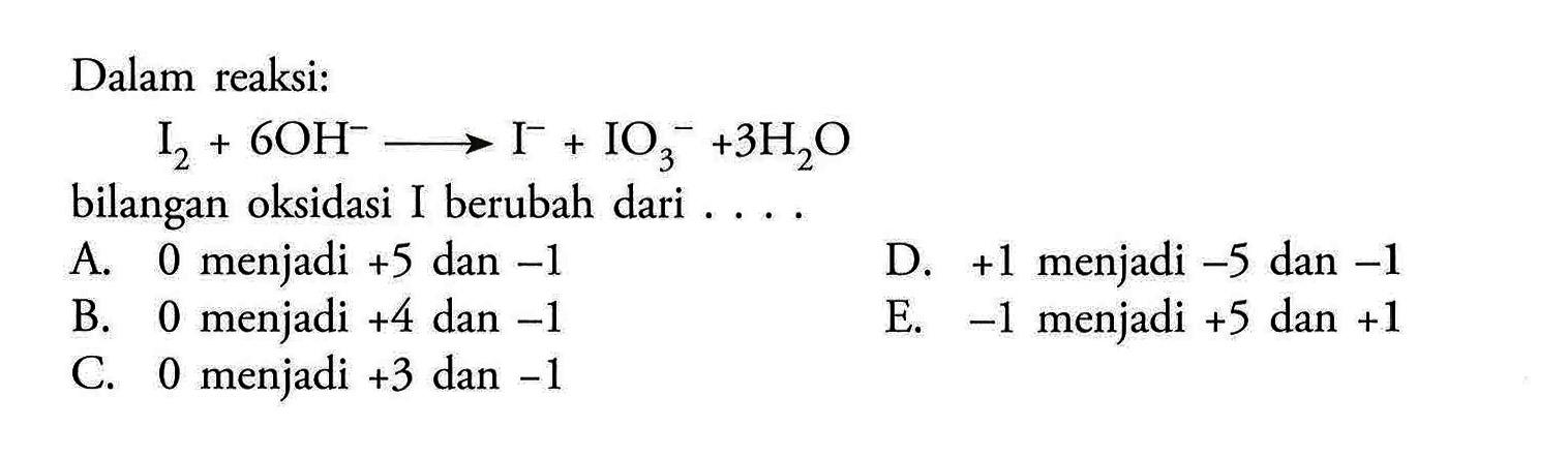 Dalam reaksi:I1+6OH^-->I^-+IO3^-+3H2Obilangan oksidasi I berubah dari . . . .