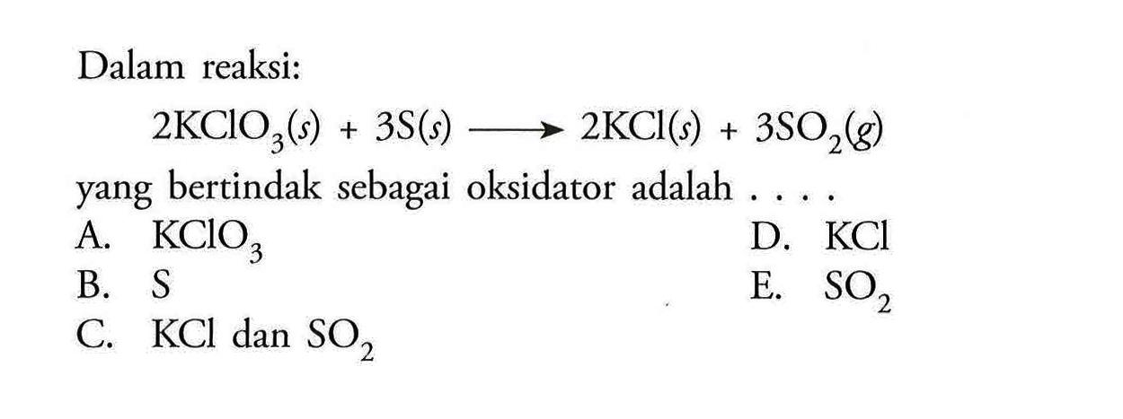 Dalam reaksi:2KClO3 (s)+3S (s)->2KCl (s)+3SO2 (g)yang bertindak sebagai oksidator adalah ...