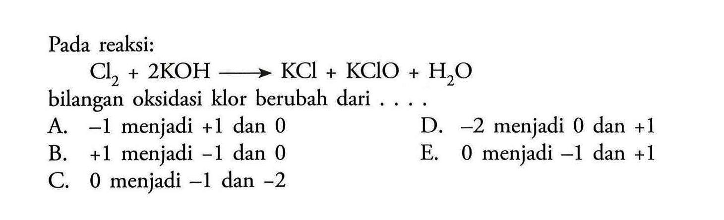 Pada reaksi: Cl2+2KOH -> KCl+KClO+H2O bilangan oksidasi klor berubah dari ....
