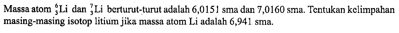 Massa atom 6 3 Li dan 7 3 Li berturut-turut adalah 6,0151 sma dan 7,0160 sma. Tentukan kelimpahan masing-masing isotop litium jika massa atom Li adalah 6,941 sma.