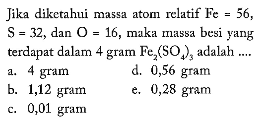 Jika diketahui massa atom relatif  Fe=56 ,  S=32 , dan  O=16 , maka massa besi yang terdapat dalam 4 gram  Fe2(SO4)3  adalah  ... 
