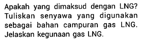 Apakah yang dimaksud dengan LNG? Tuliskan senyawa yang digunakan sebagai bahan campuran gas LNG. Jelaskan kegunaan gas LNG.