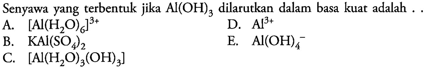 Senyawa yang terbentuk jika Al(OH)3 dilarutkan dalam basa kuat adalah ..
A. [Al(H2O)6]^(3+) D. Al^(3+) B. KAl(SO4)2 E. Al(OH)4^- C. [Al(H2O)3(OH)3]