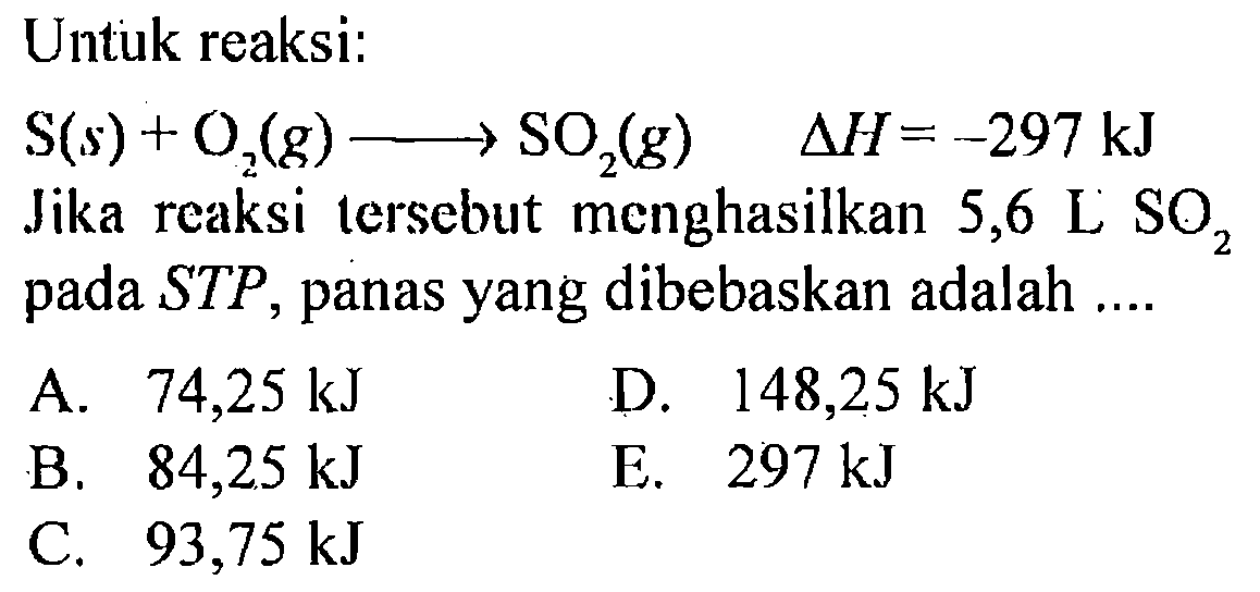 Untuk reaksi: S (s) + O2 (g) -> SO2 (g) delta H = -297 kJ Jika reaksi tersebut menghasilkan 5,6 L SO2 pada STP, panas yang dibebaskan adalah