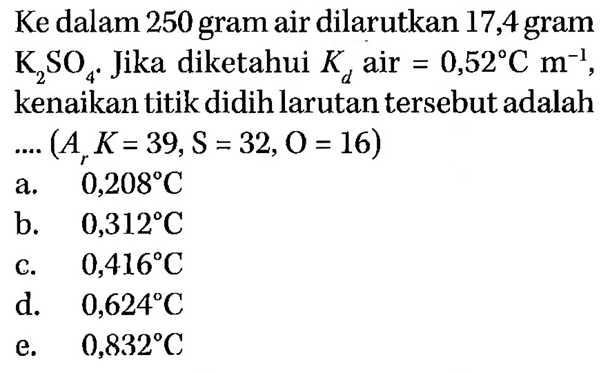 Ke dalam 250 gram air dilarutkan 17,4 gram K2SO4. Jika diketahui Kd air=0,52 C m^-1, kenaikan titik didih larutan tersebut adalah.... (Ar K=39, S=32, O=16) 
