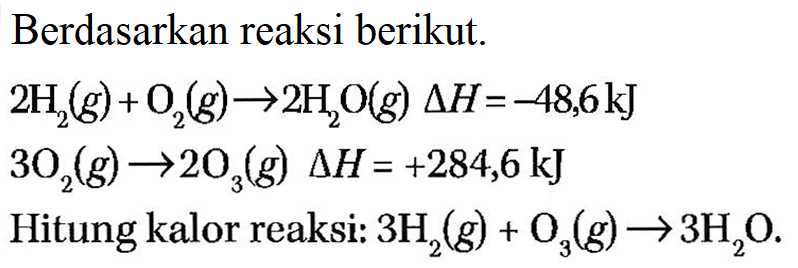 Berdasarkan reaksi berikut. 2H2(g) + O2(g) -> 2H2O(g) delta H=-48,6 kJ 3O2(g) -> 2O3(g) delta H=+284,6 kJ Hitung kalor reaksi: 3H2(g) + O3(g) -> 3H2O. 