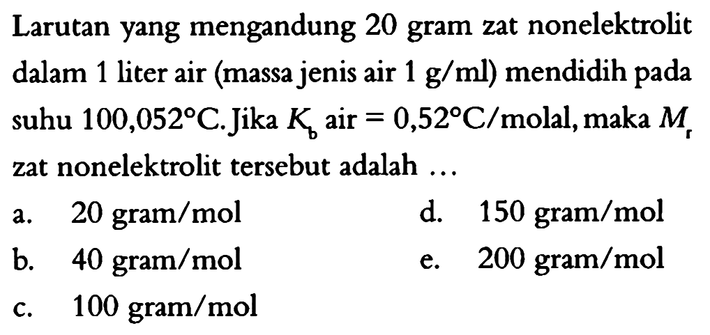 Larutan yang mengandung 20 gram zat nonelektrolit dalam 1 liter air (massa jenis air 1 g/ml) mendidih pada suhu 100,052 C. Jika Kb  air=0,52 C/molal, maka Mr zat nonelektrolit tersebut adalah ...