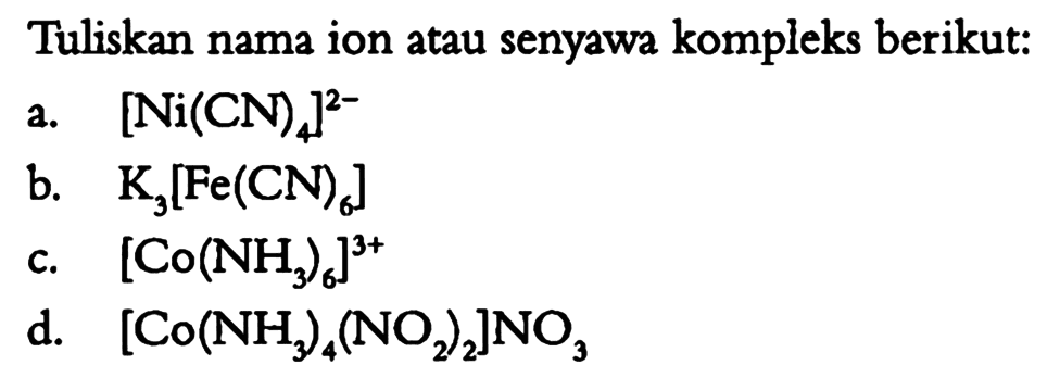 Tuliskan nama ion atau senyawa kompleks berikut:
a.  [Ni(CN)4]^(2-) 
b.  K3[Fe(CN)6] 
c.  [Co(NH3)6]^(3+) 
d.  [Co(NH3)4(NO2)2] NO3 