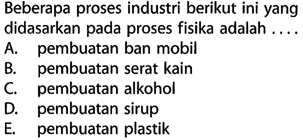 Beberapa proses industri berikut ini yang didasarkan pada proses fisika adalah ....
A. pembuatan ban mobil
B. pembuatan serat kain
C. pembuatan alkohol
D. pembuatan sirup
E. pembuatan plastik
