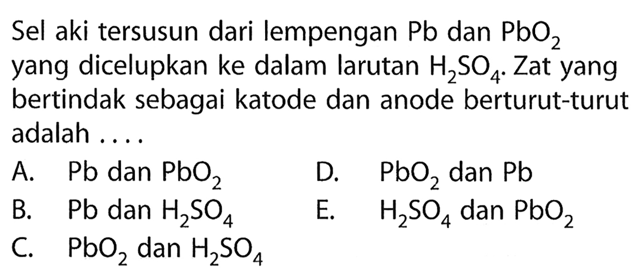 Sel aki tersusun dari lempengan  Pb  dan PbO2 yang dicelupkan ke dalam larutan H2SO4. Zat yang bertindak sebagai katode dan anode berturut-turut adalah ....
