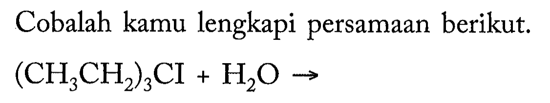 Cobalah kamu lengkapi persamaan berikut. (CH3CH2)3CI + H2O - > 