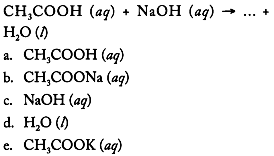  CH_(3) COOH(a q)+NaOH(a q) -> ...+   H_(2) O(l) 
a.  CH_(3) COOH(a q) 
b.  CH_(3) COONa(a q) 
c.  NaOH(a q) 
d.  H_(2) O(down->) 
e.  CH_(3) COOK(a q) 