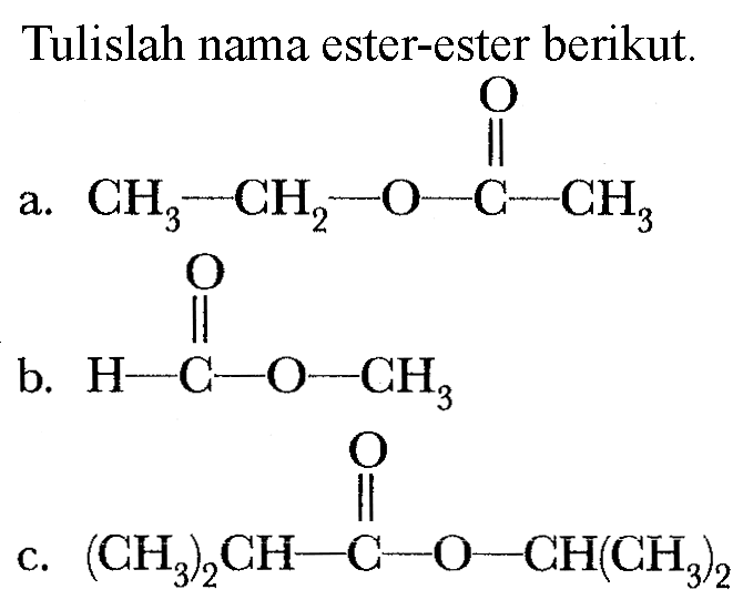 Tulislah nama ester-ester berikut. 
a. CH3-CH2-O-C-CH3 O 
b. H-C-O-CH3 O 
c. (CH3)2CH-C-O-CH(CH3)2 O