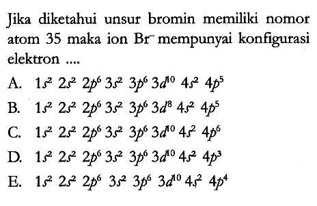 Jika diketahui unsur bromin memiliki nomor atom 35 maka ion Br^- mempunyai konfigurasi elektron ....
