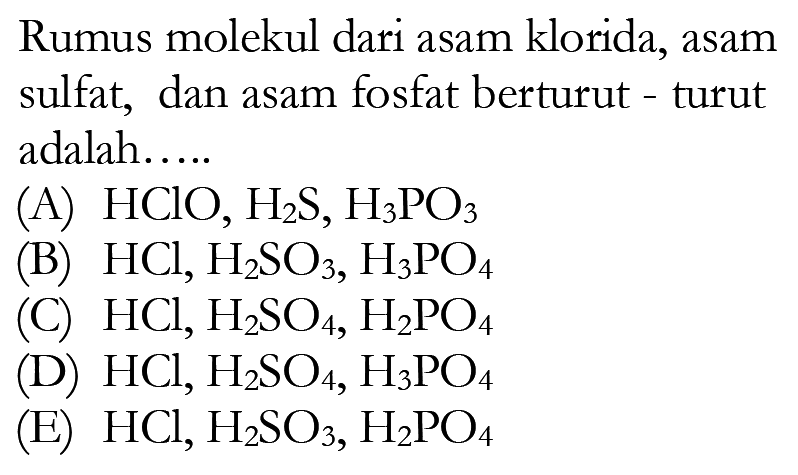 Rumus molekul dari asam klorida, asam sulfat, dan asam fosfat berturut -turut adalah....(A)  HClO, H2 S, H3 PO3 (B)  HCl, H2 SO3, H3 PO4 (C)  HCl, H2 SO4, H2 PO4 (D)  HCl, H2 SO4, H3 PO4 (E)  HCl, H2 SO3, H2 PO4 