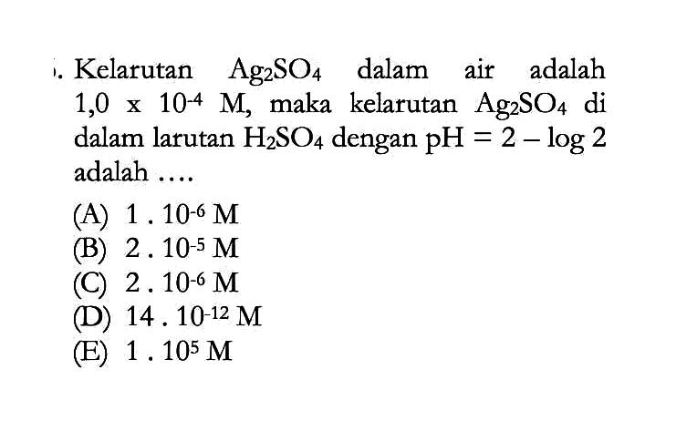 Kelarutan Ag2SO4 dalam air adalah 1,0 x 10^-4 M , maka kelarutan Ag2SO4 di dalam larutan H2SO4 dengan pH=2-log 2 adalah .... 