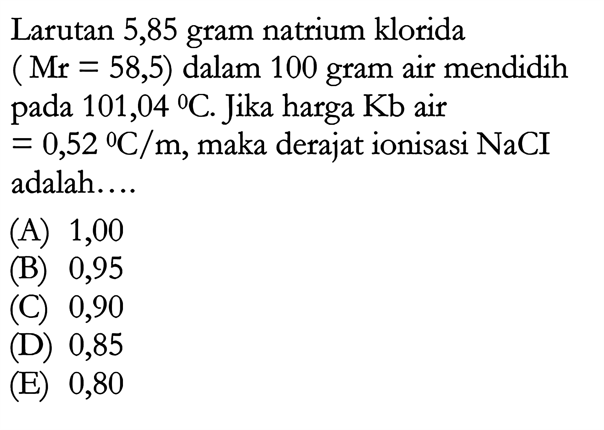 Larutan 5,85 gram natrium klorida (Mr = 58,5) dalam 100 gram air mendidih pada 101,04 C. Jika harga Kb air = 0,52 C/m, maka derajat ionisasi NaCI adalah ...