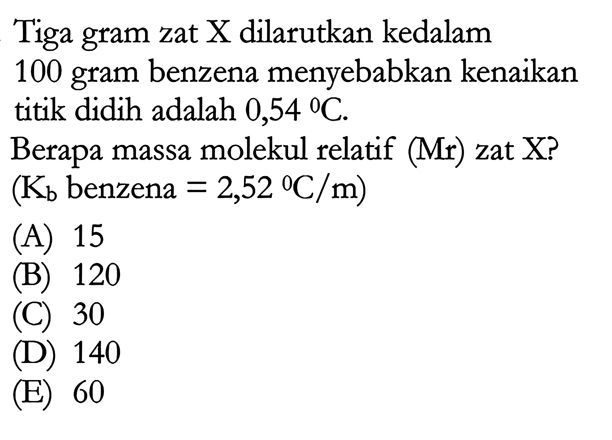 Tiga gram zat X dilarutkan kedalam 100 gram benzena menyebabkan kenaikan titik didih adalah 0,54 C. Berapa massa molekul relatif (Mr) zat X? (Kb benzena = 2,52 C/m)