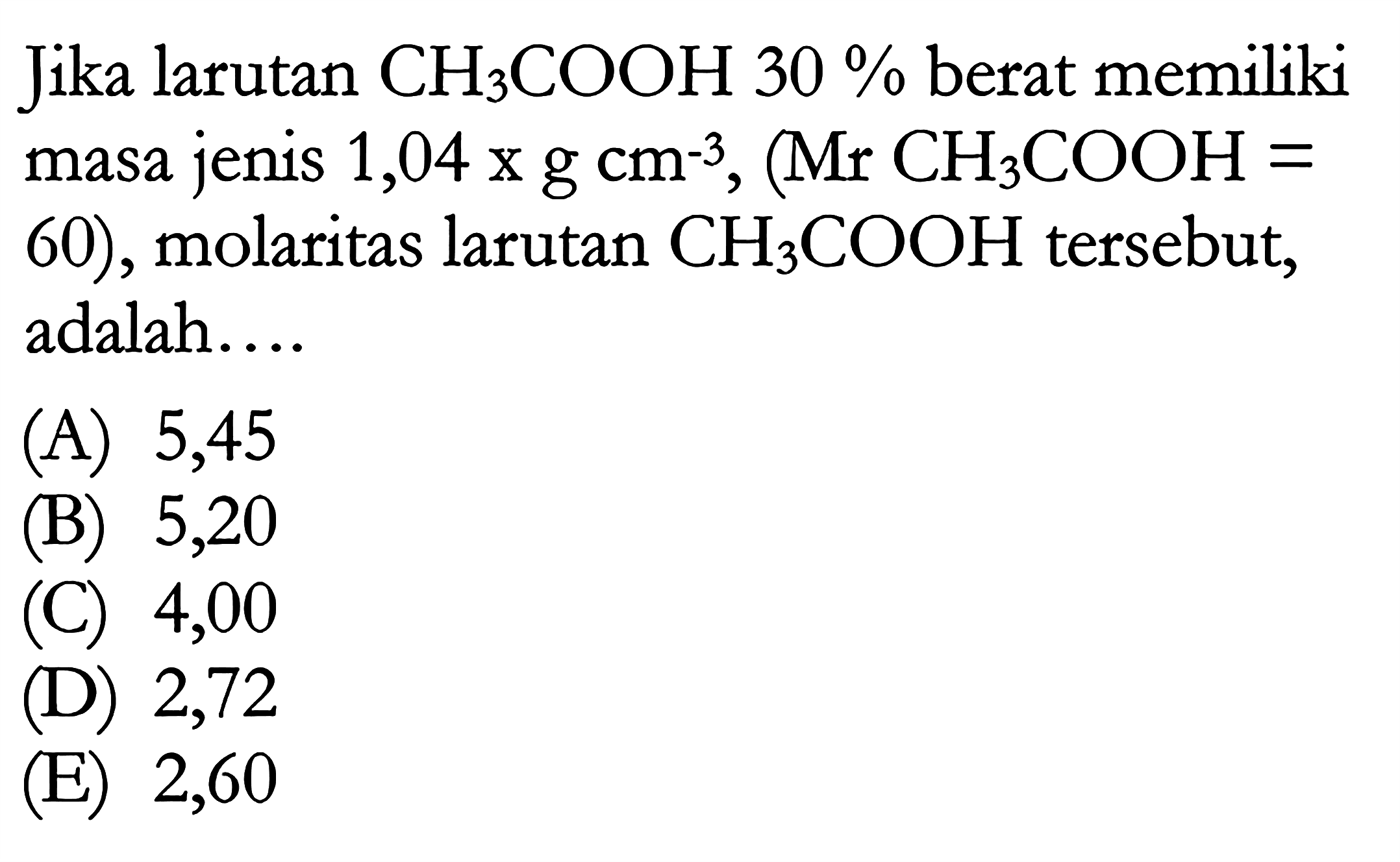 Jika larutan CH3COOH 30% berat memiliki masa jenis 1,04 x g cm^(-3), (Mr CH3COOH = 60), molaritas larutan CH3COOH tersebut, adalah ...