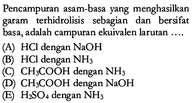 Pencampuran asam-basa yang menghasilkan garam terhidrolisis sebagian dan bersifat basa, adalah campuran ekuivalen larutan ....(A) HCl dengan NaOH
(B) HCl dengan NH3
(C) CH3COOH dengan NH3
(D) CH3COOH dengan NaOH
(E) H2SO4 dengan NH3