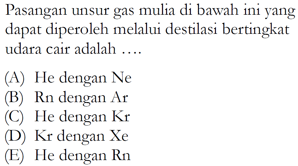 Pasangan unsur gas mulia di bawah ini yang dapat diperoleh melalui destilasi bertingkat udara cair adalah .... 
(A) He dengan Ne 
(B) Rn  dengan Ar 
(C) He dengan Kr 
(D) Kr dengan Xe 
(E) He dengan Rn