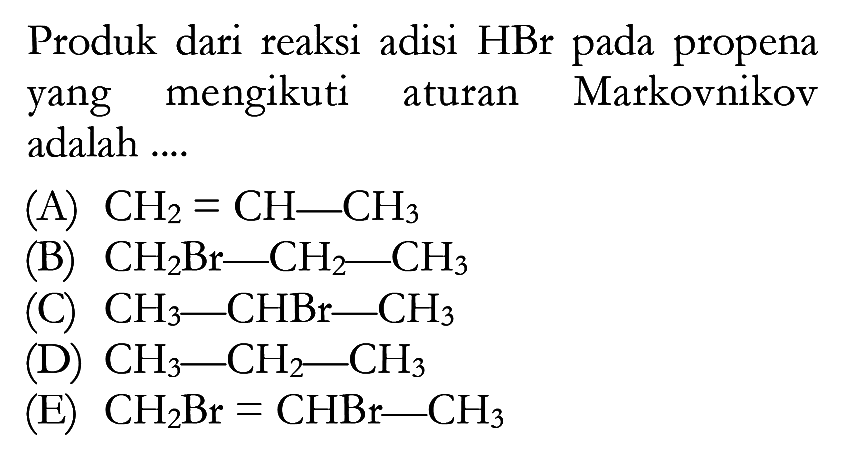 Produk dari reaksi adisi HBr pada propena yang mengikuti aturan Markovnikov adalah .... (A) CH2=CH-CH3 (B) CH2Br-CH2-CH3 (C) CH3-CHBr-CH3 (D) CH3-CH2-CH3 (E) CH2Br=CHBr-CH3 