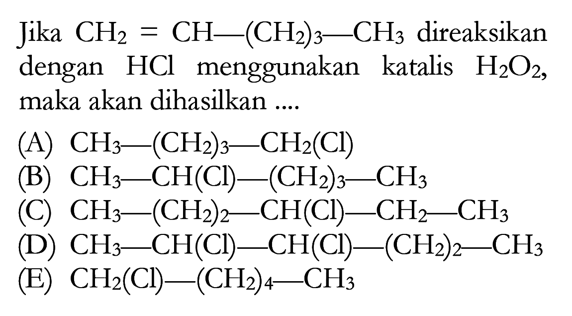 Jika CH2 = CH - (CH2)3 - CH3 direaksikan dengan HCl menggunakan katalis H2O2, maka akan dihasilkan ....
