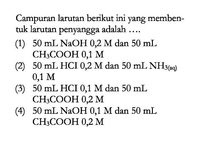 Campuran larutan berikut ini yang membentuk larutan penyangga adalah ....(1)  50 mL NaOH 0,2 M dan 50 mL CH3COOH 0,1 M (2)  50 mL HCI 0,2 M dan 50 mL NH3(aq) 0,1 M (3)  50 mL HCI  0,1 M dan 50 mL CH3 COOH 0,2 M (4)  50 mL NaOH 0,1 M dan 50 mL CH3 COOH 0,2 M 