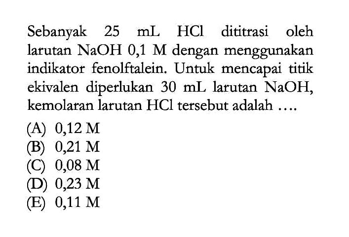 Sebanyak 25 mL HCl dititrasi oleh larutan NaOH 0,1 M dengan menggunakan indikator fenolftalein. Untuk mencapai titik ekivalen diperlukan 30 mL larutan NaOH, kemolaran larutan HCl tersebut adalah .... 
