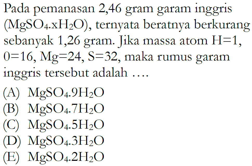 Pada pemanasan 2,46 gram garam inggris (MgSO4.xH2O), ternyata beratnya berkurang sebanyak 1,26 gram. Jika massa atom H=1, 0=16, Mg=24, s=32, maka rumus garam inggris tersebut adalah....
