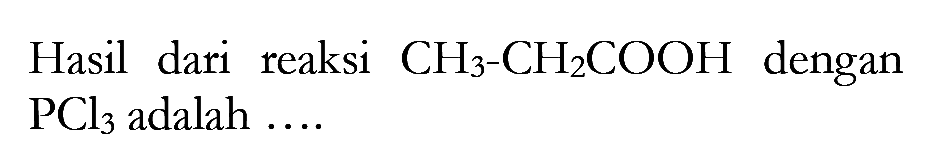 Hasil dari reaksi CH3-CH2COOH dengan PCl3 adalah ...