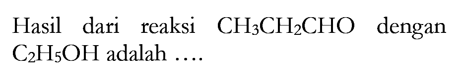 Hasil dari reaksi CH3CH2CHO dengan C2H5OH adalah ...